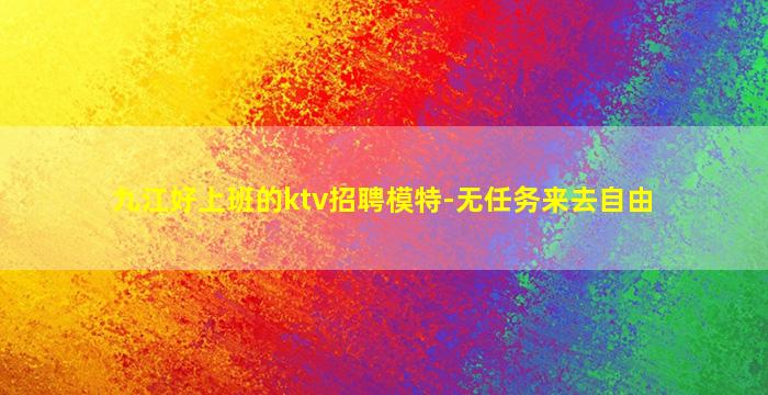 九江好上班的ktv招聘模特-无任务来去自由