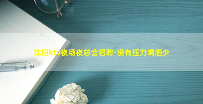 沈阳ktv夜场夜总会招聘-没有压力喝酒少